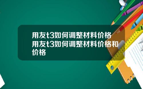 用友t3如何调整材料价格用友t3如何调整材料价格和价格