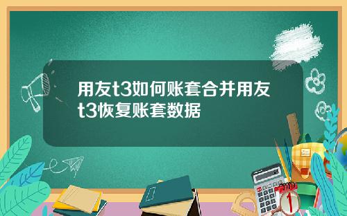 用友t3如何账套合并用友t3恢复账套数据