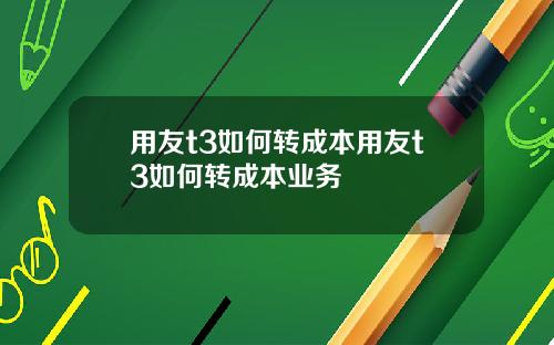 用友t3如何转成本用友t3如何转成本业务
