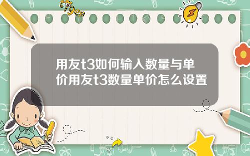 用友t3如何输入数量与单价用友t3数量单价怎么设置