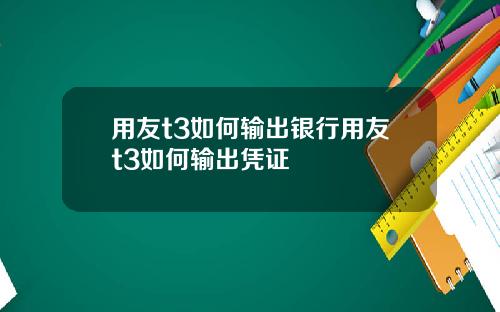 用友t3如何输出银行用友t3如何输出凭证