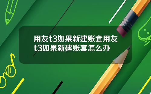 用友t3如果新建账套用友t3如果新建账套怎么办