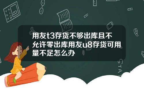 用友t3存货不够出库且不允许零出库用友u8存货可用量不足怎么办