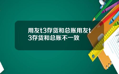 用友t3存货和总账用友t3存货和总账不一致