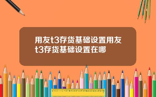 用友t3存货基础设置用友t3存货基础设置在哪