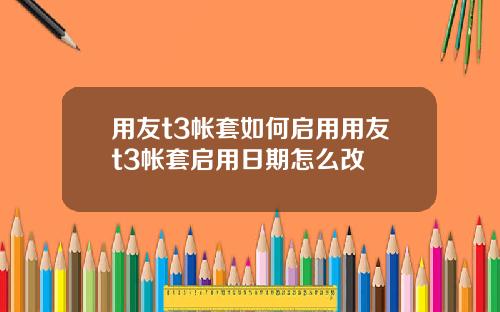 用友t3帐套如何启用用友t3帐套启用日期怎么改