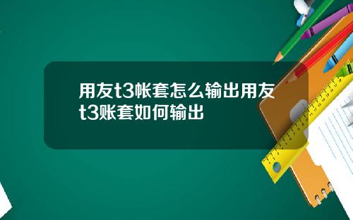 用友t3帐套怎么输出用友t3账套如何输出