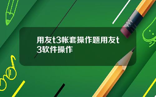 用友t3帐套操作题用友t3软件操作