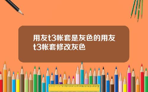 用友t3帐套是灰色的用友t3帐套修改灰色