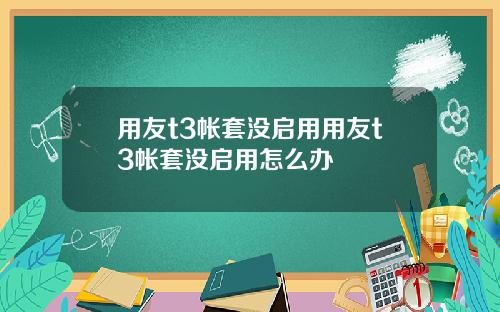 用友t3帐套没启用用友t3帐套没启用怎么办