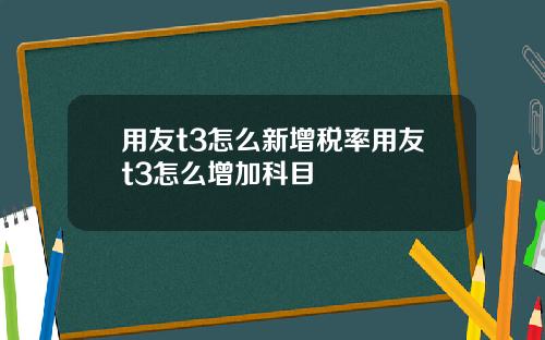 用友t3怎么新增税率用友t3怎么增加科目