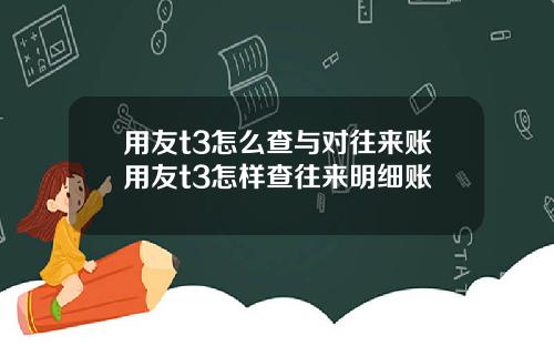 用友t3怎么查与对往来账用友t3怎样查往来明细账