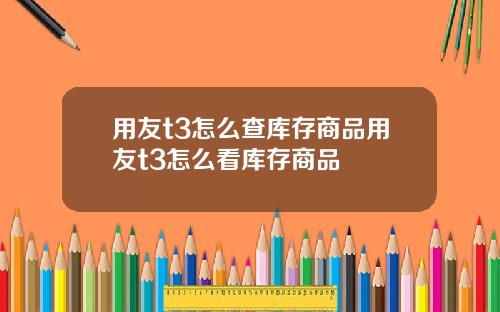 用友t3怎么查库存商品用友t3怎么看库存商品