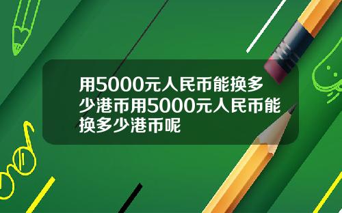 用5000元人民币能换多少港币用5000元人民币能换多少港币呢
