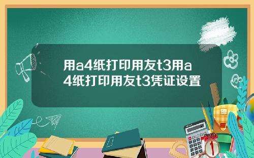 用a4纸打印用友t3用a4纸打印用友t3凭证设置