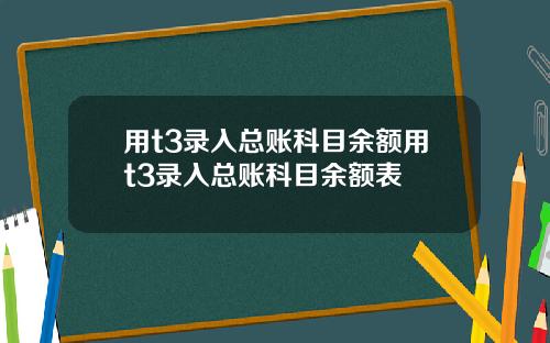 用t3录入总账科目余额用t3录入总账科目余额表