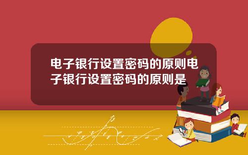 电子银行设置密码的原则电子银行设置密码的原则是