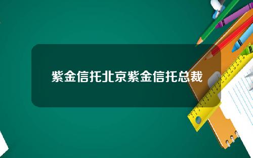 紫金信托北京紫金信托总裁