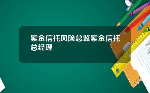 紫金信托风险总监紫金信托总经理