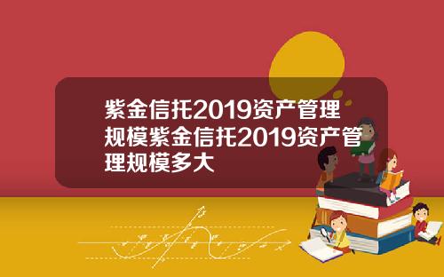 紫金信托2019资产管理规模紫金信托2019资产管理规模多大