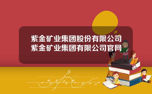 紫金矿业集团股份有限公司紫金矿业集团有限公司官网