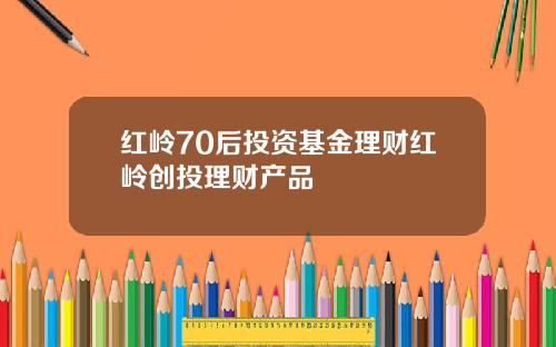 红岭70后投资基金理财红岭创投理财产品