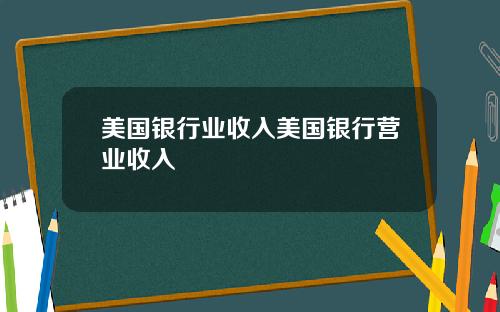 美国银行业收入美国银行营业收入