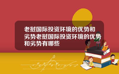老挝国际投资环境的优势和劣势老挝国际投资环境的优势和劣势有哪些