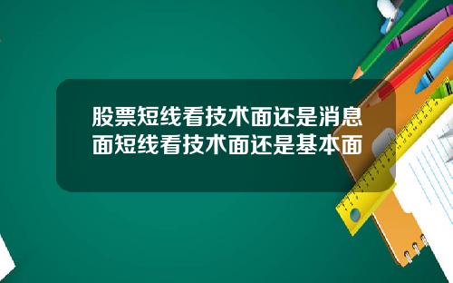 股票短线看技术面还是消息面短线看技术面还是基本面