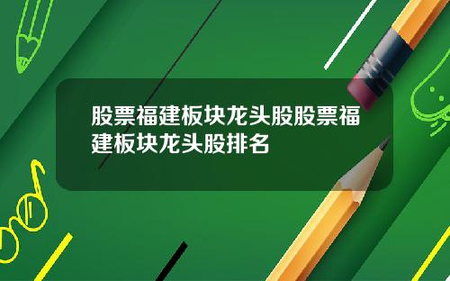 股票福建板块龙头股股票福建板块龙头股排名