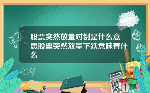 股票突然放量对倒是什么意思股票突然放量下跌意味着什么
