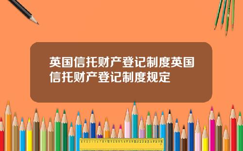 英国信托财产登记制度英国信托财产登记制度规定