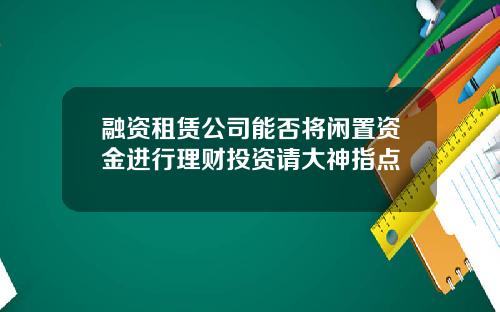 融资租赁公司能否将闲置资金进行理财投资请大神指点
