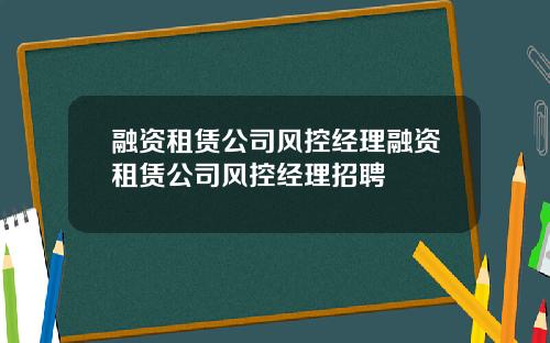 融资租赁公司风控经理融资租赁公司风控经理招聘