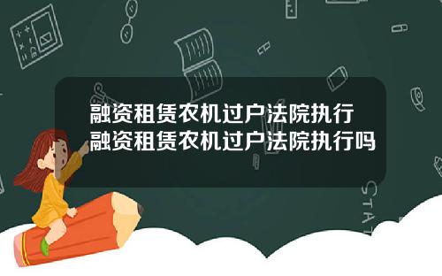 融资租赁农机过户法院执行融资租赁农机过户法院执行吗