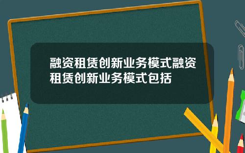 融资租赁创新业务模式融资租赁创新业务模式包括