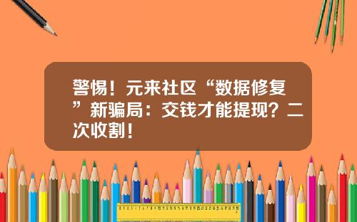 警惕！元来社区“数据修复”新骗局：交钱才能提现？二次收割！