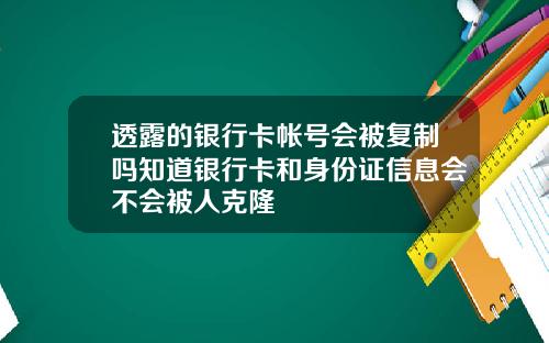 透露的银行卡帐号会被复制吗知道银行卡和身份证信息会不会被人克隆