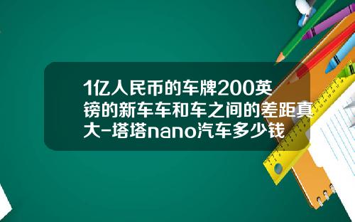 1亿人民币的车牌200英镑的新车车和车之间的差距真大-塔塔nano汽车多少钱【新闻】.