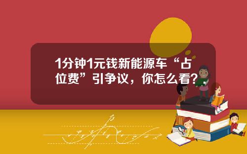 1分钟1元钱新能源车“占位费”引争议，你怎么看？.