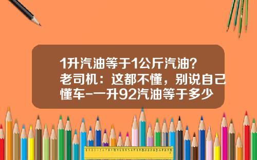 1升汽油等于1公斤汽油？老司机：这都不懂，别说自己懂车-一升92汽油等于多少斤【新闻】.