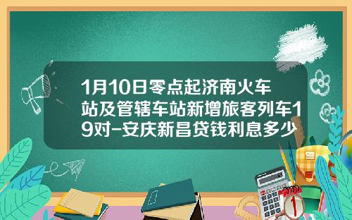 1月10日零点起济南火车站及管辖车站新增旅客列车19对-安庆新昌贷钱利息多少【新闻】.