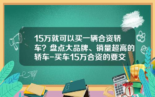 15万就可以买一辆合资轿车？盘点大品牌、销量超高的轿车-买车15万合资的要交多少税【新闻】.