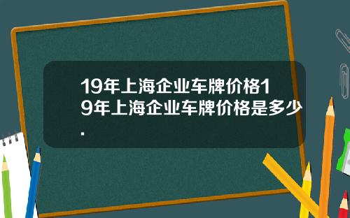 19年上海企业车牌价格19年上海企业车牌价格是多少.