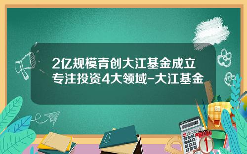 2亿规模青创大江基金成立专注投资4大领域-大江基金