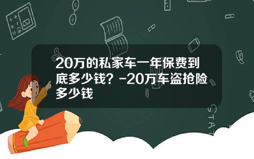 20万的私家车一年保费到底多少钱？-20万车盗抢险多少钱