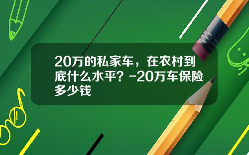 20万的私家车，在农村到底什么水平？-20万车保险多少钱