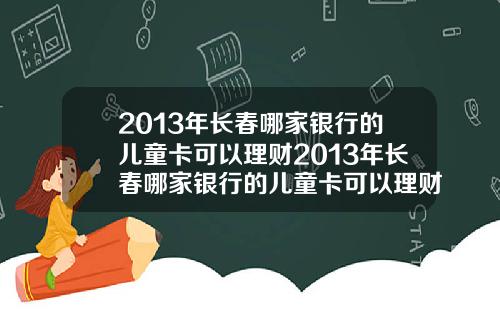 2013年长春哪家银行的儿童卡可以理财2013年长春哪家银行的儿童卡可以理财呢