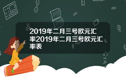 2019年二月三号欧元汇率2019年二月三号欧元汇率表