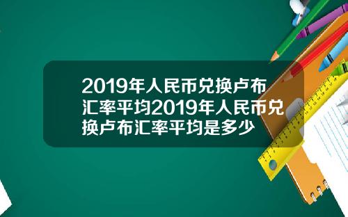 2019年人民币兑换卢布汇率平均2019年人民币兑换卢布汇率平均是多少